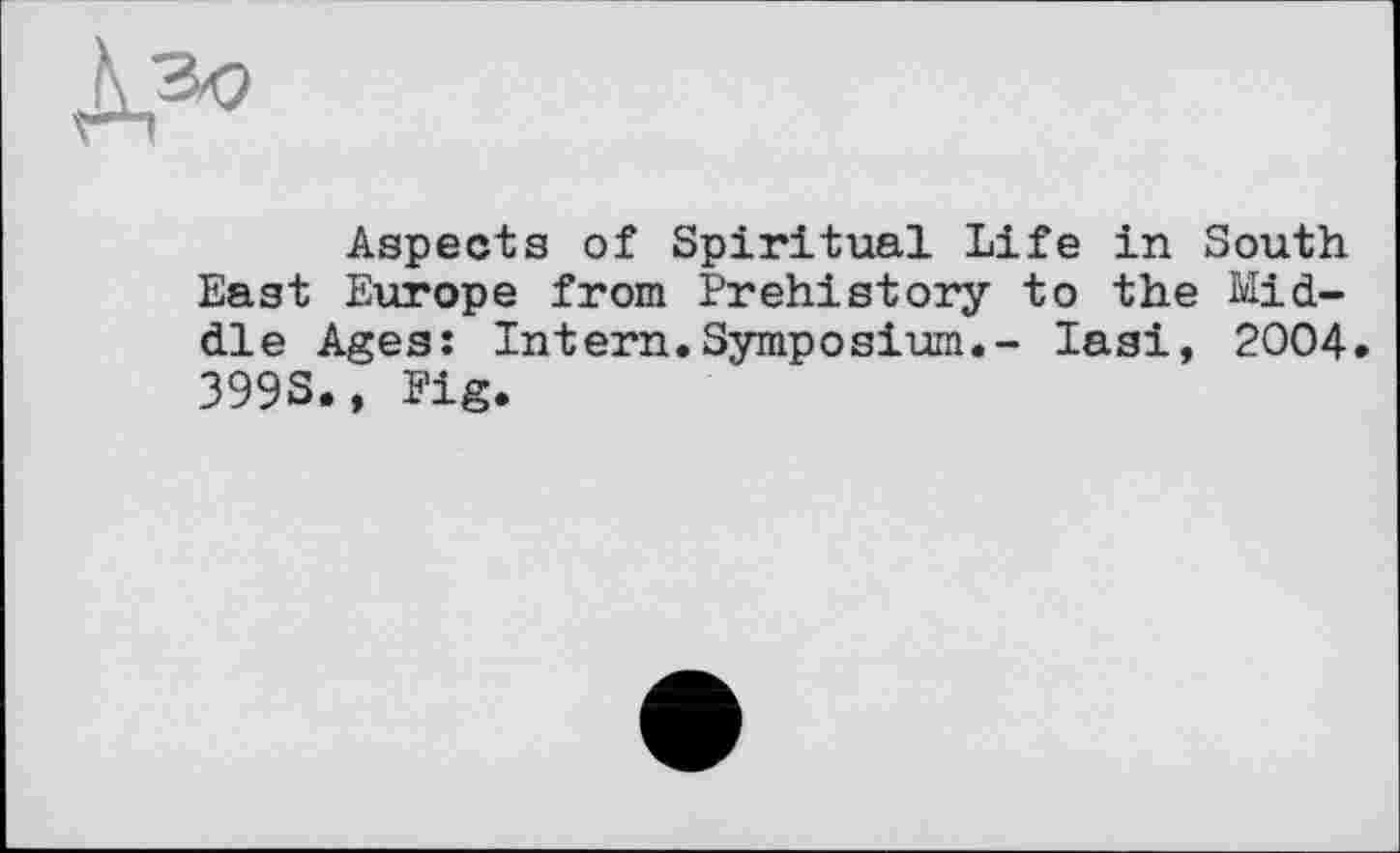 ﻿Aspects of Spiritual Life in South East Europe from Prehistory to the Middle Ages: Intern.Symposium.- Iasi, 2004. 399S., Fig.